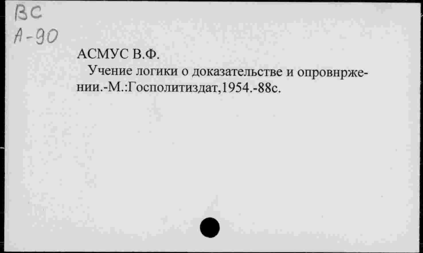 ﻿ßc
fl-90
АСМУС В.Ф.
Учение логики о доказательстве и опровнрже нии.-М.:Госполитиздат, 1954.-88с.